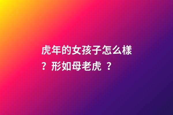 虎年的女孩子怎么樣？形如母老虎？
